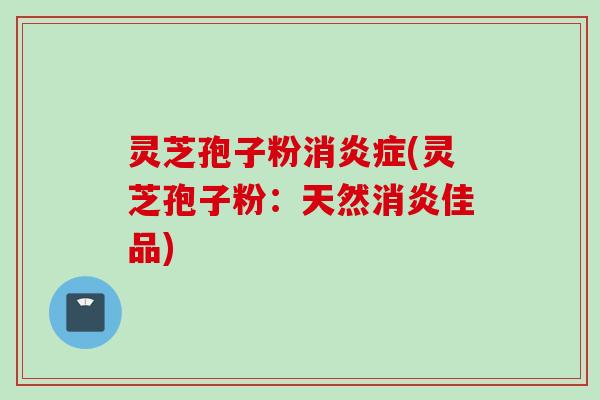 灵芝孢子粉消炎症(灵芝孢子粉：天然消炎佳品)