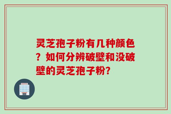 灵芝孢子粉有几种颜色？如何分辨破壁和没破壁的灵芝孢子粉？