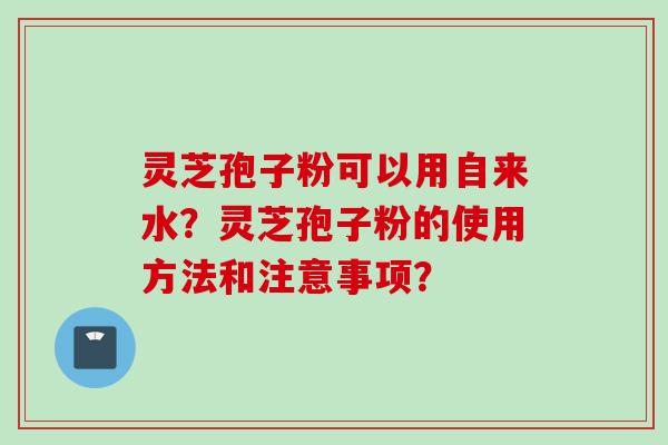灵芝孢子粉可以用自来水？灵芝孢子粉的使用方法和注意事项？