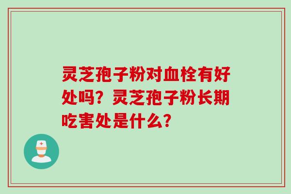 灵芝孢子粉对血栓有好处吗？灵芝孢子粉长期吃害处是什么？