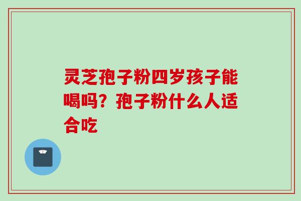灵芝孢子粉四岁孩子能喝吗？孢子粉什么人适合吃