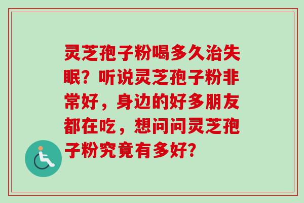 灵芝孢子粉喝多久治失眠？听说灵芝孢子粉非常好，身边的好多朋友都在吃，想问问灵芝孢子粉究竟有多好？