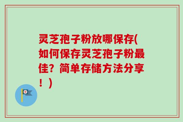 灵芝孢子粉放哪保存(如何保存灵芝孢子粉最佳？简单存储方法分享！)