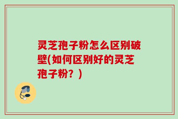 灵芝孢子粉怎么区别破壁(如何区别好的灵芝孢子粉?) 灵芝孢子粉怎么区别破壁(如何区别好的灵芝孢子粉?)