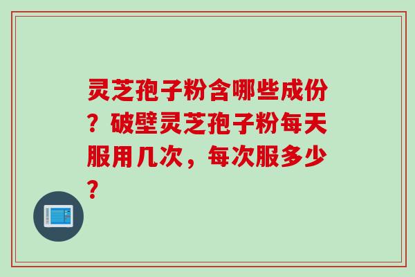 灵芝孢子粉含哪些成份?破壁灵芝孢子粉每天服用几次,每次服多少? 灵芝孢子粉含哪些成份?破壁灵芝孢子粉每天服用几次,每次服多少?