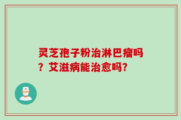 灵芝孢子粉治淋巴瘤吗？艾滋病能治愈吗？