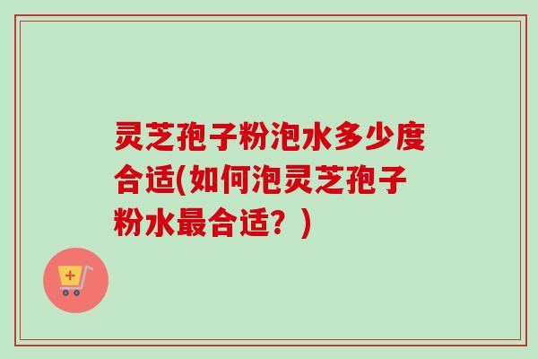 灵芝孢子粉泡水多少度合适(如何泡灵芝孢子粉水最合适？)