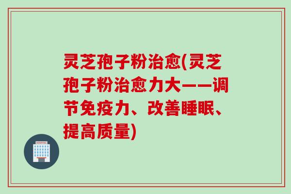 灵芝孢子粉治愈(灵芝孢子粉治愈力大——调节免疫力、改善睡眠、提高质量)