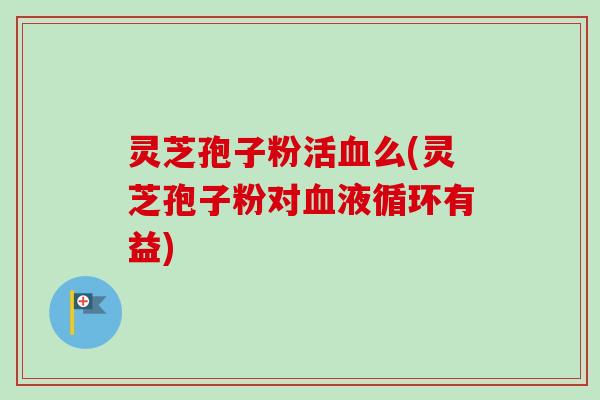 灵芝孢子粉活血么(灵芝孢子粉对血液循环有益)