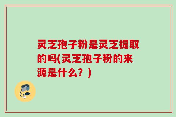 灵芝孢子粉是灵芝提取的吗(灵芝孢子粉的来源是什么？)