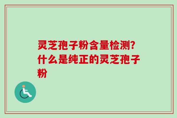 灵芝孢子粉含量检测？什么是纯正的灵芝孢子粉