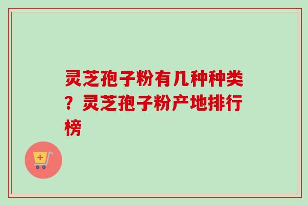灵芝孢子粉有几种种类？灵芝孢子粉产地排行榜