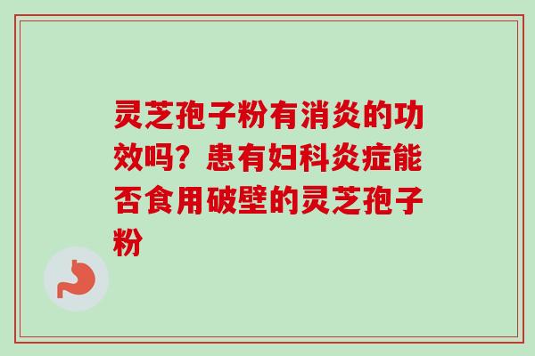灵芝孢子粉有消炎的功效吗？患有妇科炎症能否食用破壁的灵芝孢子粉