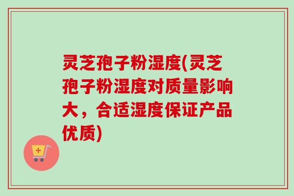 灵芝孢子粉湿度(灵芝孢子粉湿度对质量影响大，合适湿度保证产品优质)
