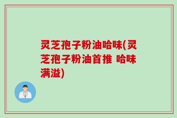 灵芝孢子粉油哈味(灵芝孢子粉油首推 哈味满溢)