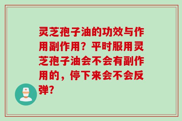 灵芝孢子油的功效与作用副作用?平时服用灵芝孢子油会不会有副作用的,停下来会不会反弹? 灵芝孢子油的功效与作用副作用?平时服用灵芝孢子油会不会有副作用的,停下来会不会反弹?