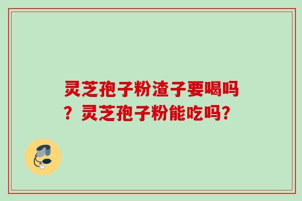 灵芝孢子粉渣子要喝吗？灵芝孢子粉能吃吗？