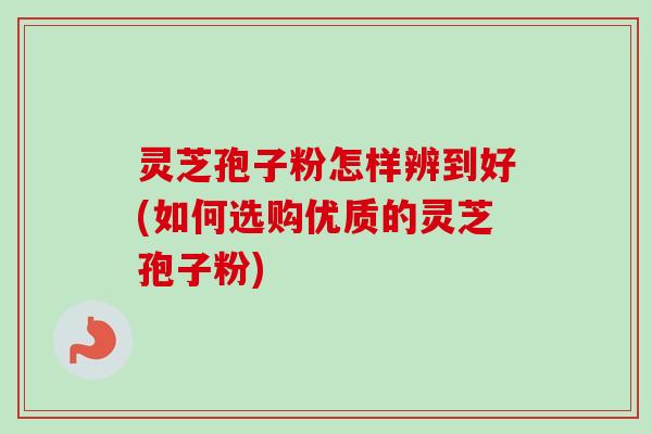 灵芝孢子粉怎样辨到好(如何选购优质的灵芝孢子粉)