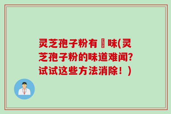 灵芝孢子粉有齁味(灵芝孢子粉的味道难闻？试试这些方法消除！)