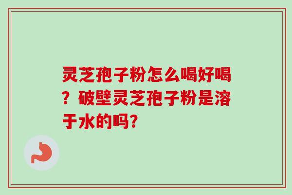 灵芝孢子粉怎么喝好喝？破壁灵芝孢子粉是溶于水的吗？