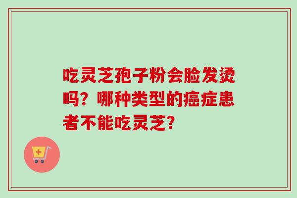 吃灵芝孢子粉会脸发烫吗？哪种类型的癌症患者不能吃灵芝？
