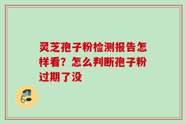 灵芝孢子粉检测报告怎样看？怎么判断孢子粉过期了没