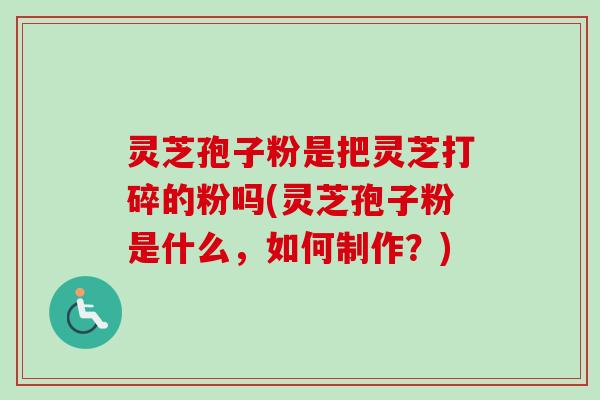 灵芝孢子粉是把灵芝打碎的粉吗(灵芝孢子粉是什么，如何制作？)