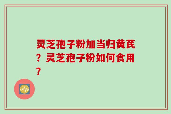 灵芝孢子粉加当归黄芪？灵芝孢子粉如何食用？