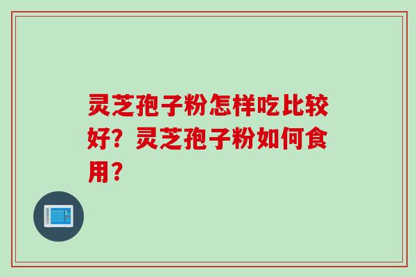 灵芝孢子粉怎样吃比较好？灵芝孢子粉如何食用？