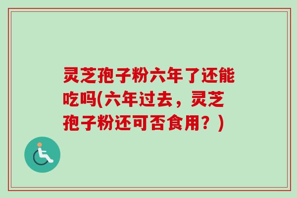 灵芝孢子粉六年了还能吃吗(六年过去，灵芝孢子粉还可否食用？)