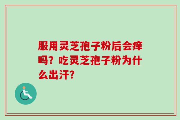 服用灵芝孢子粉后会痒吗？吃灵芝孢子粉为什么出汗？