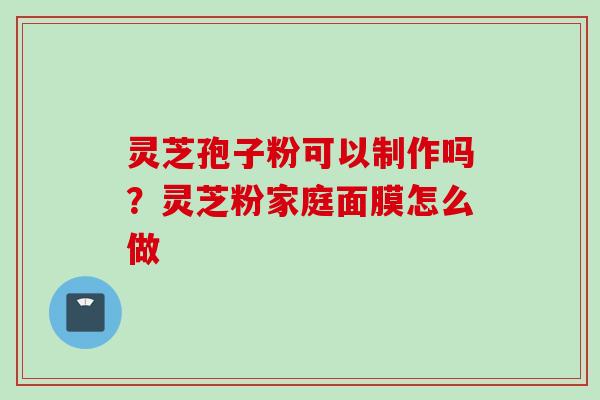 灵芝孢子粉可以制作吗？灵芝粉家庭面膜怎么做