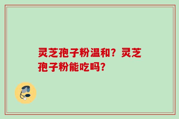灵芝孢子粉温和？灵芝孢子粉能吃吗？