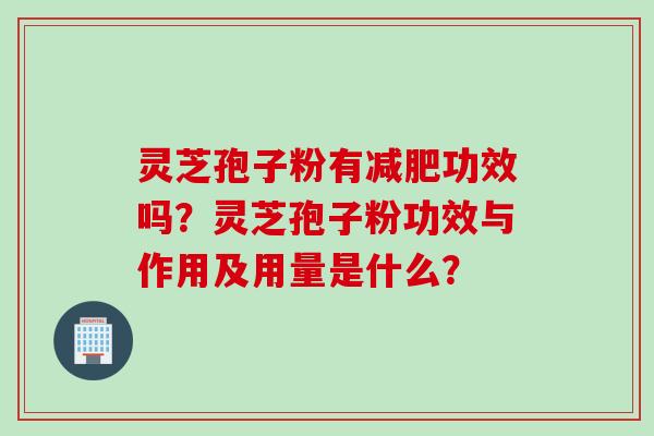 灵芝孢子粉有减肥功效吗？灵芝孢子粉功效与作用及用量是什么？