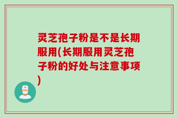 灵芝孢子粉是不是长期服用(长期服用灵芝孢子粉的好处与注意事项)