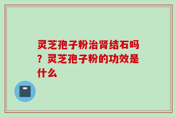 灵芝孢子粉治肾结石吗？灵芝孢子粉的功效是什么