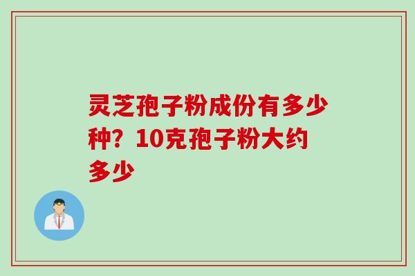 灵芝孢子粉成份有多少种？10克孢子粉大约多少