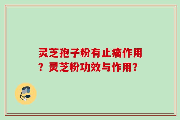 灵芝孢子粉有止痛作用？灵芝粉功效与作用？