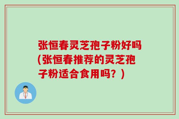 张恒春灵芝孢子粉好吗(张恒春推荐的灵芝孢子粉适合食用吗？)