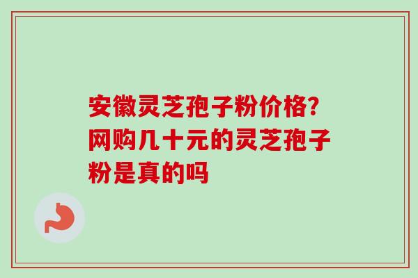 安徽灵芝孢子粉价格？网购几十元的灵芝孢子粉是真的吗