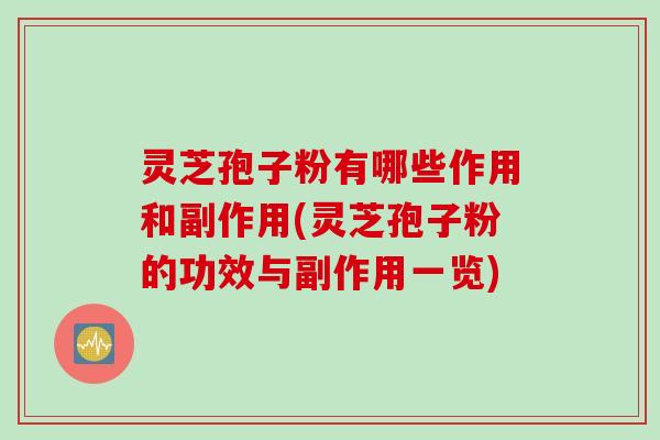 灵芝孢子粉有哪些作用和副作用(灵芝孢子粉的功效与副作用一览)