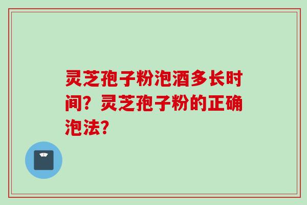 灵芝孢子粉泡酒多长时间?灵芝孢子粉的正确泡法? 灵芝孢子粉泡酒多长时间?灵芝孢子粉的正确泡法?