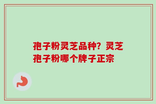 孢子粉灵芝品种？灵芝孢子粉哪个牌子正宗