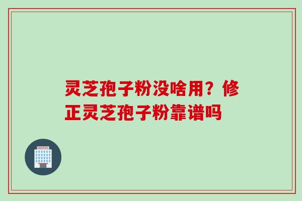 灵芝孢子粉没啥用？修正灵芝孢子粉靠谱吗