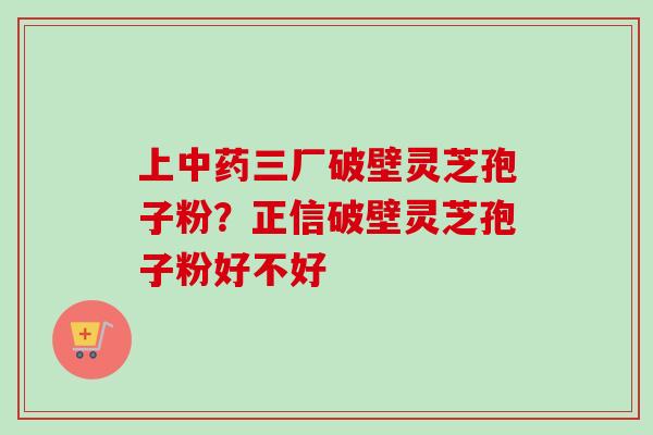上中药三厂破壁灵芝孢子粉？正信破壁灵芝孢子粉好不好