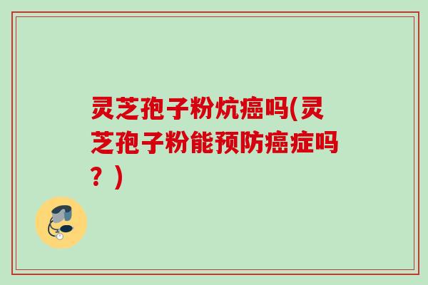 灵芝孢子粉炕癌吗(灵芝孢子粉能预防癌症吗？)