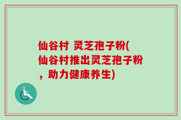 仙谷村 灵芝孢子粉(仙谷村推出灵芝孢子粉，助力健康养生)