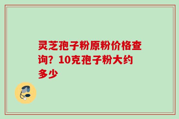 灵芝孢子粉原粉价格查询？10克孢子粉大约多少