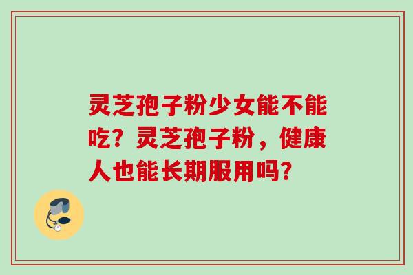 灵芝孢子粉少女能不能吃？灵芝孢子粉，健康人也能长期服用吗？