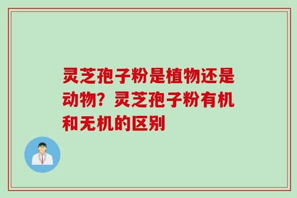 灵芝孢子粉是植物还是动物？灵芝孢子粉有机和无机的区别